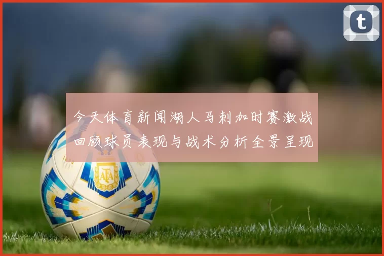 今天体育新闻湖人马刺加时赛激战回顾球员表现与战术分析全景呈现