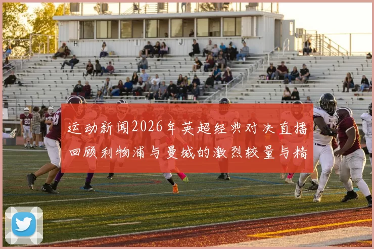 运动新闻2026年英超经典对决直播回顾利物浦与曼城的激烈较量与精彩瞬间