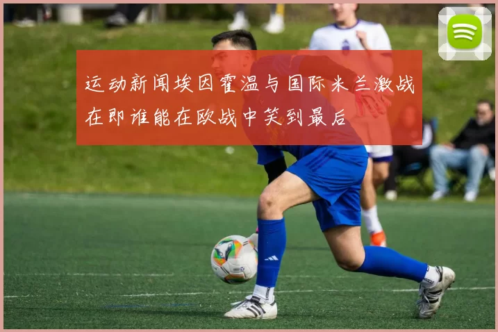 运动新闻埃因霍温与国际米兰激战在即谁能在欧战中笑到最后