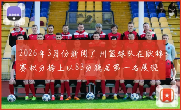2026年3月份新闻广州篮球队在欧锦赛积分榜上以83分稳居第一名展现强劲实力