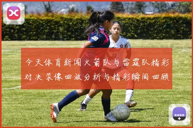今天体育新闻火箭队与雷霆队精彩对决录像回放分析与精彩瞬间回顾