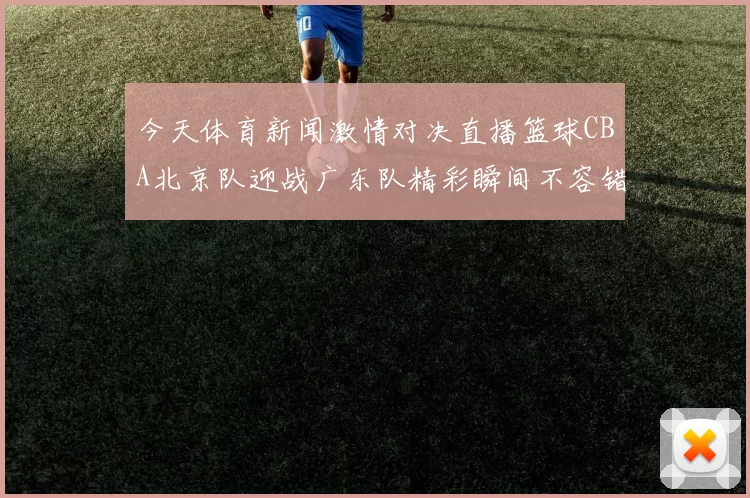 今天体育新闻激情对决直播篮球CBA北京队迎战广东队精彩瞬间不容错过